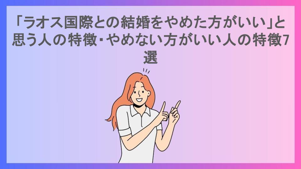 「ラオス国際との結婚をやめた方がいい」と思う人の特徴・やめない方がいい人の特徴7選